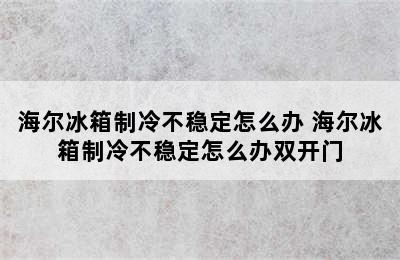 海尔冰箱制冷不稳定怎么办 海尔冰箱制冷不稳定怎么办双开门